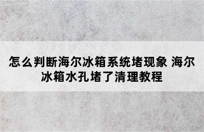 怎么判断海尔冰箱系统堵现象 海尔冰箱水孔堵了清理教程